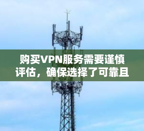 购买VPN服务需要谨慎评估，确保选择了可靠且安全的公司。以下是一个结构化的指南，帮助您做出明智的决定