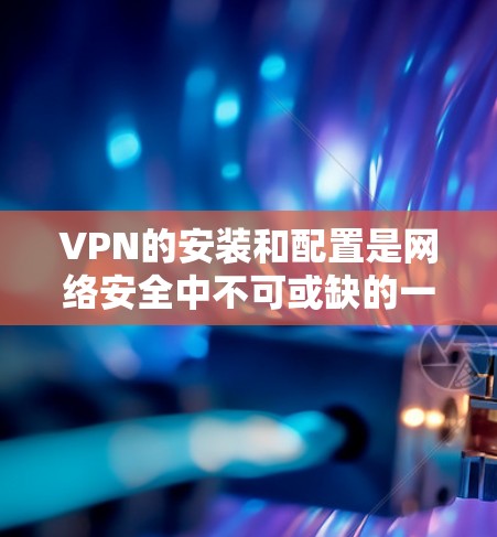 VPN的安装和配置是网络安全中不可或缺的一部分，以下是逐步的指南，帮助您顺利完成配置