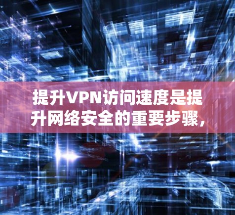 提升VPN访问速度是提升网络安全的重要步骤，以下是一些实用的工具和方法，帮助您有效提升速度