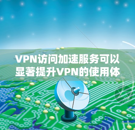 VPN访问加速服务可以显著提升VPN的使用体验，以下是使用这些服务时需要注意的问题和解决方案