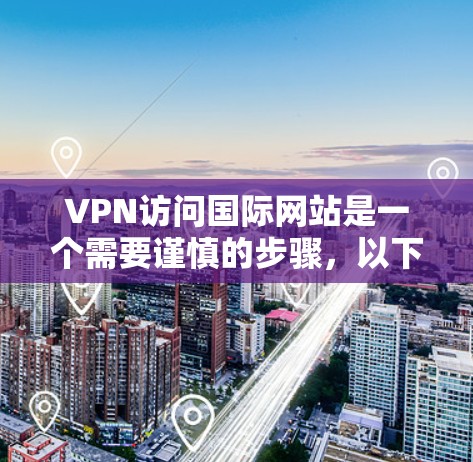 VPN访问国际网站是一个需要谨慎的步骤，以下是一些关键步骤和注意事项，帮助您安全地进行访问