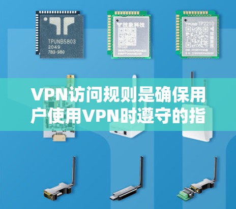 VPN访问规则是确保用户使用VPN时遵守的指导，以保护网络和数据安全。以下是主要的访问规则
