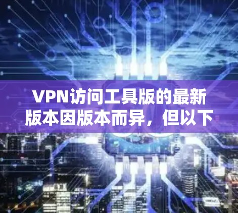 VPN访问工具版的最新版本因版本而异，但以下是一些常见的VPN工具及其最新版本
