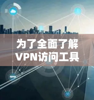 为了全面了解VPN访问工具版APP，以下是一个分步指南