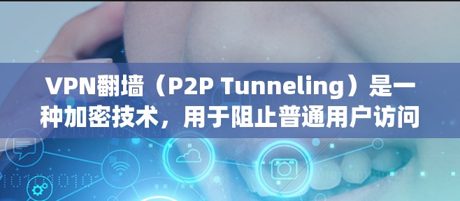 VPN翻墙（P2P Tunneling）是一种加密技术，用于阻止普通用户访问某些网站或服务，这些网站可能被用于钓鱼、诈骗或其他非法用途。翻墙的主要目的是保护个人隐私，防止被非法访问或侵犯
