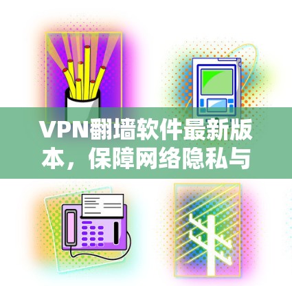VPN翻墙软件最新版本，保障网络隐私与安全的硬核解决方案