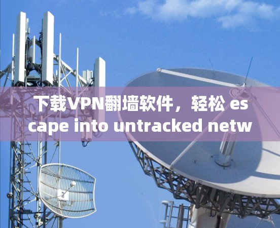 下载VPN翻墙软件，轻松 escape into untracked networks