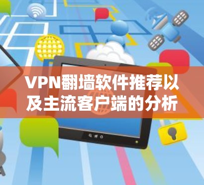 VPN翻墙软件推荐以及主流客户端的分析,以下是详细的总结和推荐 VPN翻墙软件推荐以及主流客户端的分析,以下是详细的总结和推荐