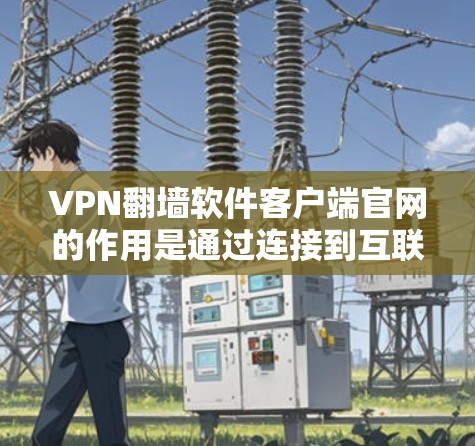 VPN翻墙软件客户端官网的作用是通过连接到互联网，帮助用户访问家乡的网站，从而实现VPN的使用。这种软件可能提供一些防诈骗的措施，但其安全性需要谨慎使用。以下是对该问题的逐步解释和答案