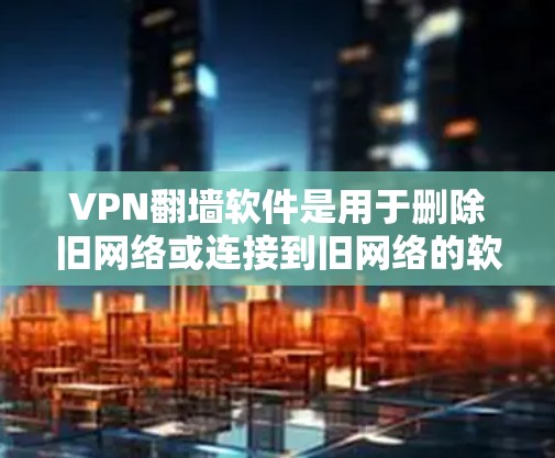 VPN翻墙软件是用于删除旧网络或连接到旧网络的软件工具，广泛应用于网络翻墙。以下是几种常见的VPN翻墙软件及其特点