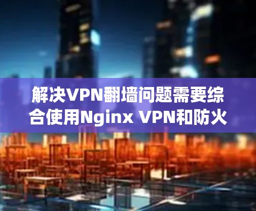 解决VPN翻墙问题需要综合使用Nginx VPN和防火墙的配置能力。以下是一个清晰的步骤指南,帮助您逐步解决配置问题 解决VPN翻墙问题需要综合使用Nginx VPN和防火墙的配置能力。以下是一个清晰的步骤指南,帮助您逐步解决配置问题