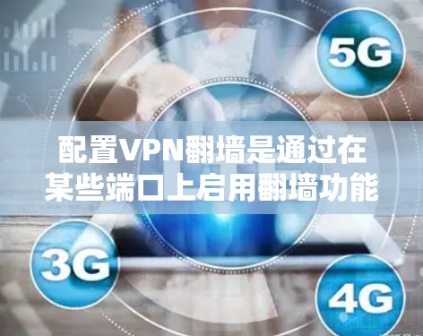 配置VPN翻墙是通过在某些端口上启用翻墙功能，允许用户访问未连接的内网服务器。以下是一个清晰的步骤指南，帮助您轻松配置VPN翻墙