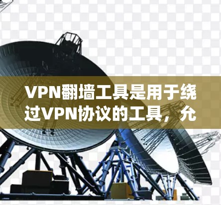 VPN翻墙工具是用于绕过VPN协议的工具，允许访问外部网络。以下是一些常见的VPN翻墙工具下载链接和方法，供您参考
