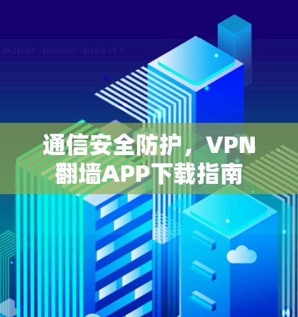 通信安全防护,VPN翻墙APP下载指南 通信安全防护,VPN翻墙APP下载指南