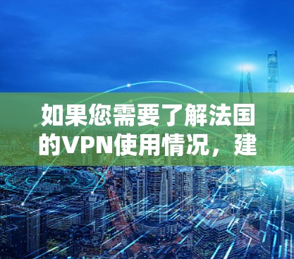 如果您需要了解法国的VPN使用情况,建议查阅法国政府的官方信息或相关法律文件,以获取准确和详实的指导 如果您需要了解法国的VPN使用情况,建议查阅法国政府的官方信息或相关法律文件,以获取准确和详实的指导