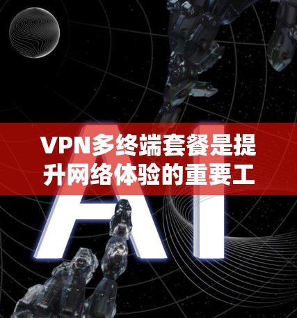 VPN多终端套餐是提升网络体验的重要工具，尤其适合需要同时连接多个设备的用户。以下是基于你的需求和考虑因素的推荐