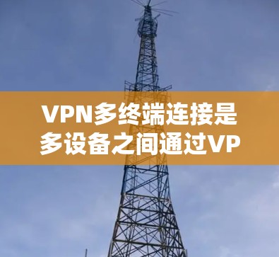 VPN多终端连接是多设备之间通过VPN进行视频或文件传输的场景。遇到多终端连接问题时，通常涉及以下几点