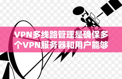VPN多线路管理是确保多个VPN服务器和用户能够安全、高效地连接和访问外部内容的重要步骤。以下是对该问题的详细总结和解答