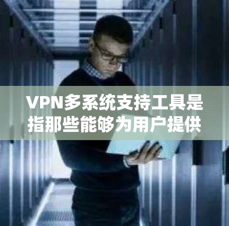 VPN多系统支持工具是指那些能够为用户提供多设备（如电脑、手机、平板等）的安全访问和使用方式的软件或平台。以下是几种常见的VPN多系统支持工具及其特点