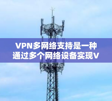 VPN多网络支持是一种通过多个网络设备实现VPN连接的技术，提供了更大的灵活性和扩展性。以下是关于多网络支持VPN的详细解析