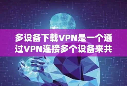 多设备下载VPN是一个通过VPN连接多个设备来共享内容和功能的系统。以下是详细的步骤和注意事项
