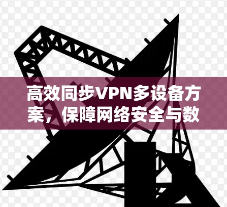 高效同步VPN多设备方案,保障网络安全与数据传输 高效同步VPN多设备方案,保障网络安全与数据传输
