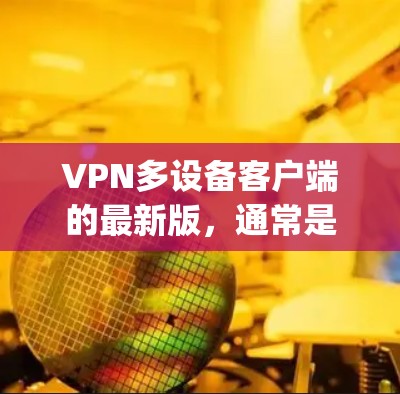 VPN多设备客户端的最新版，通常是指针对多设备（如PC、手机、平板等）的 VPN 软件，旨在提供一个功能全面、兼容性强的解决方案。以下是几个 commonly 考虑的 VPN 多设备客户端软件推荐