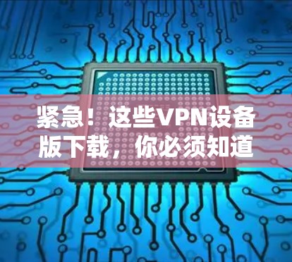 紧急!这些VPN设备版下载,你必须知道! 紧急!这些VPN设备版下载,你必须知道!