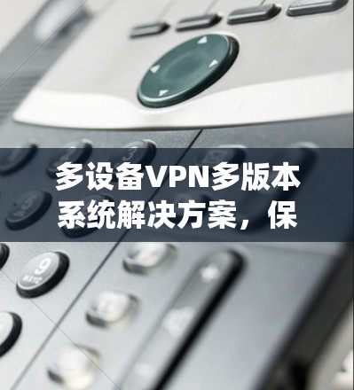 多设备VPN多版本系统解决方案，保障您的网络安全与便捷