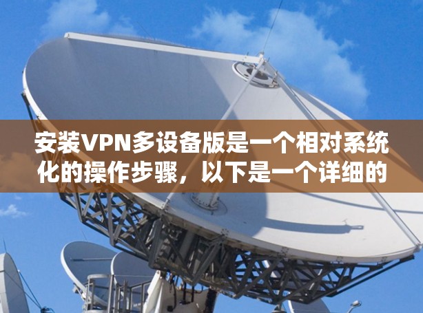 安装VPN多设备版是一个相对系统化的操作步骤，以下是一个详细的指南
