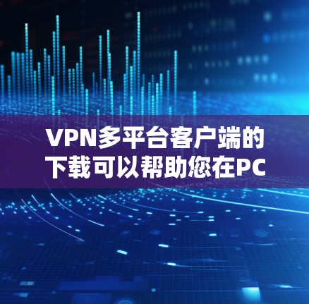 VPN多平台客户端的下载可以帮助您在PC、手机或电脑上访问VPN服务，提供安全的网络连接。以下是下载VPN客户端的步骤