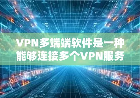 VPN多端端软件是一种能够连接多个VPN服务器的网络服务，用户可以在同一软件中进行多端端连接，方便选择不同的服务器进行访问。以下是使用VPN多端端软件的具体操作步骤