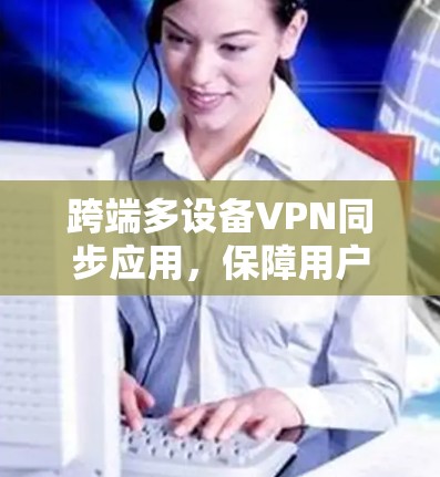 跨端多设备VPN同步应用，保障用户多端设备安全连接的高效解决方案