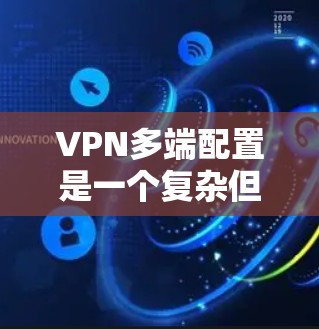 VPN多端配置是一个复杂但关键的过程，旨在为多个用户提供独立的网络连接。以下是逐步指南，帮助您顺利完成多端配置