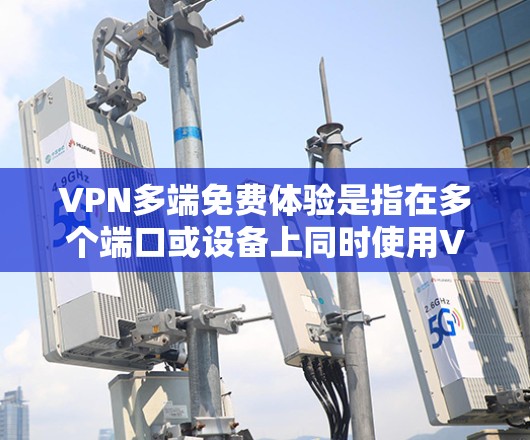 VPN多端免费体验是指在多个端口或设备上同时使用VPN服务。以下是一些关于VPN多端免费体验的建议和信息