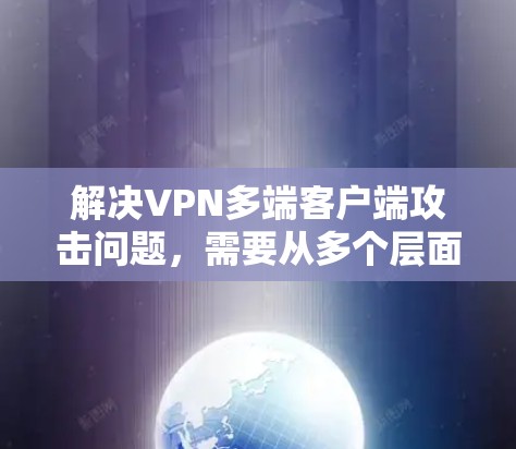解决VPN多端客户端攻击问题，需要从多个层面进行全面的防护措施。以下是针对这些措施的具体建议和步骤