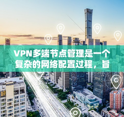 VPN多端节点管理是一个复杂的网络配置过程，旨在确保数据在传输过程中高度加密和安全。以下是该领域的主要功能和步骤