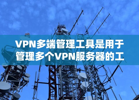 VPN多端管理工具是用于管理多个VPN服务器的工具，涵盖了配置、监控和管理多个服务器的功能。以下是对这些工具的系统总结
