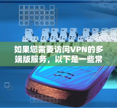 如果您需要访问VPN的多端版服务,以下是一些常用的VPN平台及其官网入口推荐 如果您需要访问VPN的多端版服务,以下是一些常用的VPN平台及其官网入口推荐