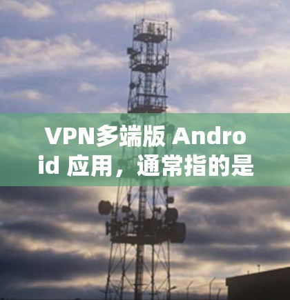VPN多端版 Android 应用，通常指的是能够支持在多设备上使用、全球同步的VPN服务。这些应用在 Android 系统上运行，通常分为租户版和免费版两种类型
