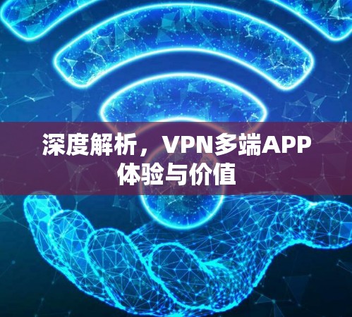 深度解析,VPN多端APP体验与价值 深度解析,VPN多端APP体验与价值