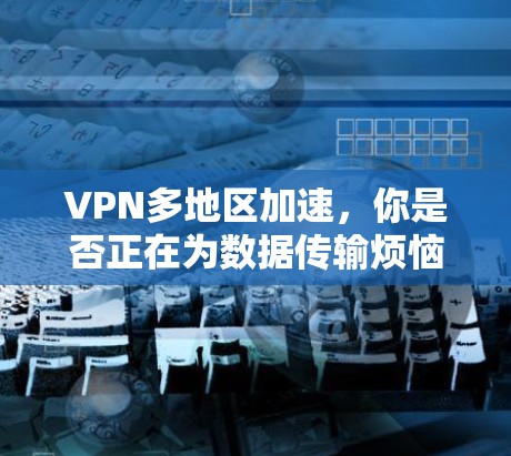 VPN多地区加速，你是否正在为数据传输烦恼？