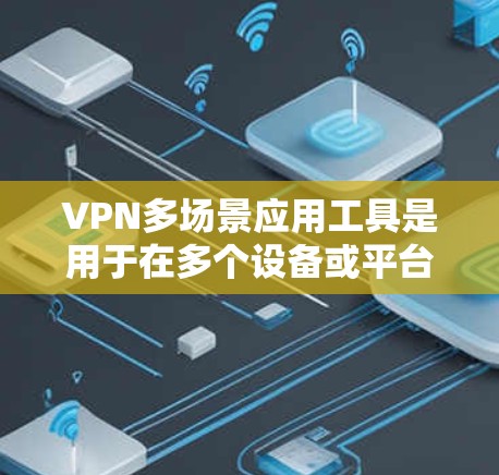 VPN多场景应用工具是用于在多个设备或平台接入VPN服务的工具。以下是几种常见的多场景应用工具及其特点 VPN多场景应用工具是用于在多个设备或平台接入VPN服务的工具。以下是几种常见的多场景应用工具及其特点