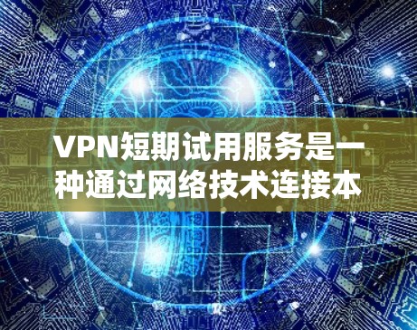 VPN短期试用服务是一种通过网络技术连接本地服务器来进行在线活动的工具，旨在提供安全和便捷的在线服务。以下是选择VPN短期试用服务的步骤和建议
