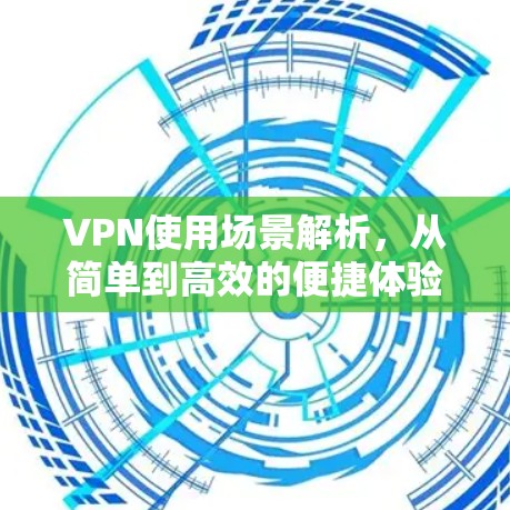 VPN使用场景解析,从简单到高效的便捷体验 VPN使用场景解析,从简单到高效的便捷体验