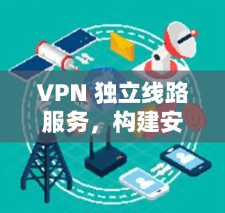 VPN 独立线路服务，构建安全、隐私的数字防线