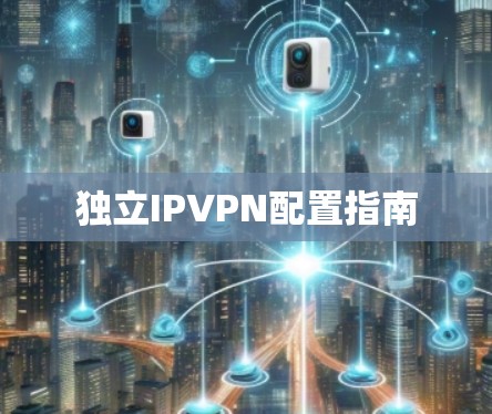 独立IPVPN配置指南 独立IPVPN配置指南