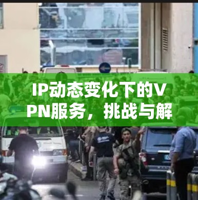 IP动态变化下的VPN服务,挑战与解决方案 IP动态变化下的VPN服务,挑战与解决方案