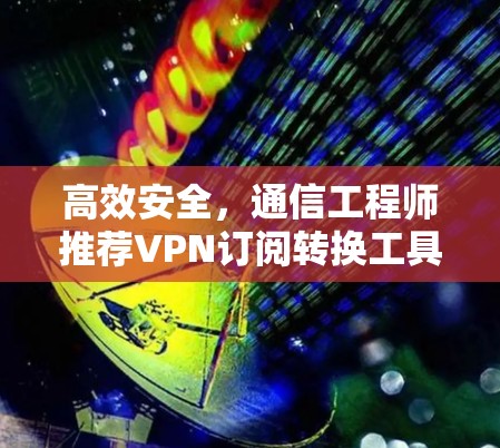 高效安全，通信工程师推荐VPN订阅转换工具