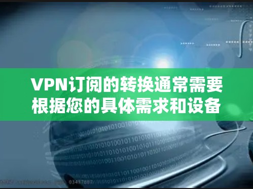 VPN订阅的转换通常需要根据您的具体需求和设备情况进行调整。以下是一些常见的情况和解决方案 VPN订阅的转换通常需要根据您的具体需求和设备情况进行调整。以下是一些常见的情况和解决方案